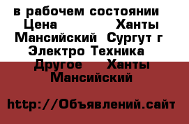 в рабочем состоянии › Цена ­ 50 000 - Ханты-Мансийский, Сургут г. Электро-Техника » Другое   . Ханты-Мансийский